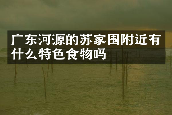 广东河源的苏家围附近有什么特色食物吗
