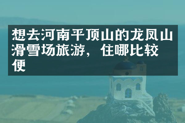 想去河南平顶山的龙凤山滑雪场旅游，住哪比较方便