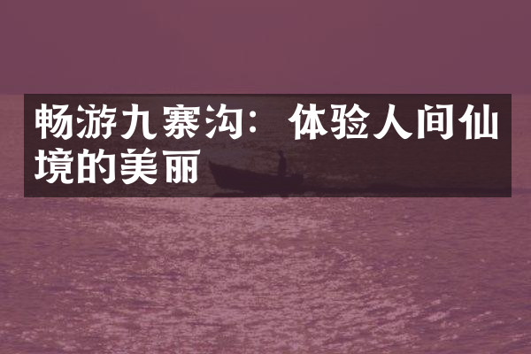 畅游九寨沟：体验人间仙境的美丽