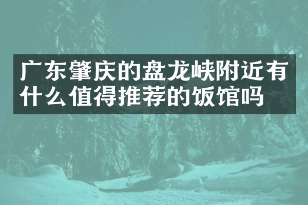 广东肇庆的盘龙峡附近有什么值得推荐的饭馆吗