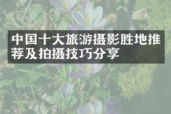 中国十大旅游摄影胜地推荐及拍摄技巧分享