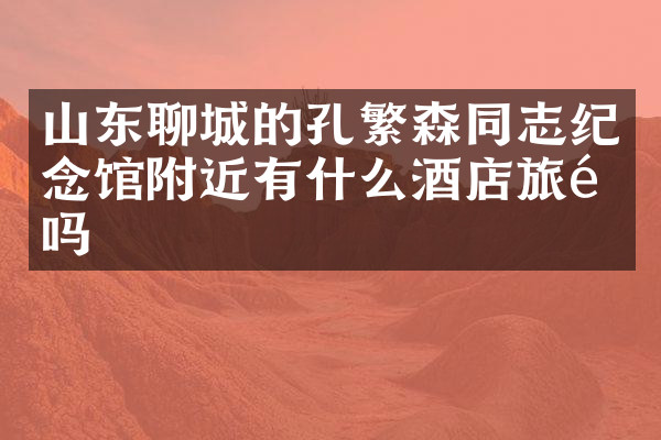 山东聊城的孔繁森同志纪念馆附近有什么酒店旅馆吗
