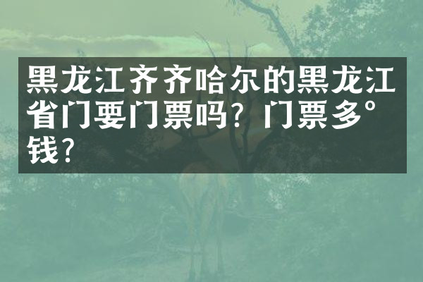 黑龙江齐齐哈尔的黑龙江省门要门票吗？门票多少钱？