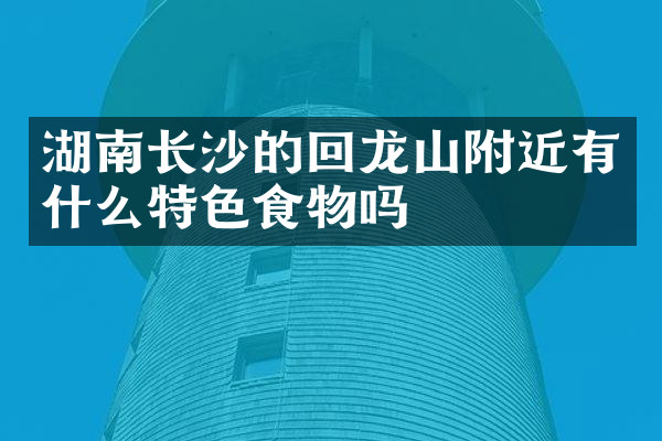 湖南长沙的回龙山附近有什么特色食物吗