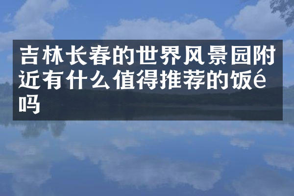 吉林长春的世界风景园附近有什么值得推荐的饭馆吗