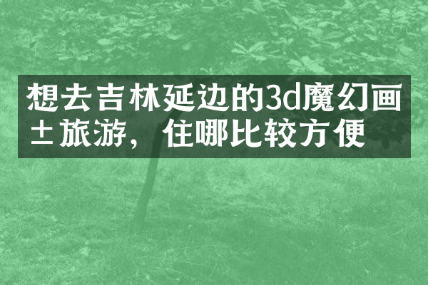 想去吉林延边的3d魔幻画展旅游，住哪比较方便