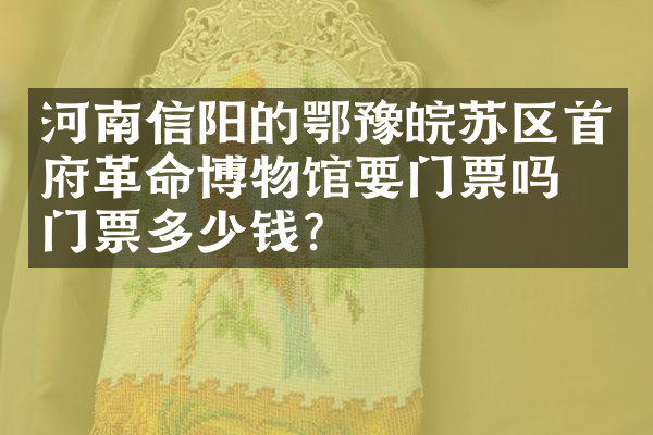 河南信阳的鄂豫皖苏区首府革命博物馆要门票吗？门票多少钱？