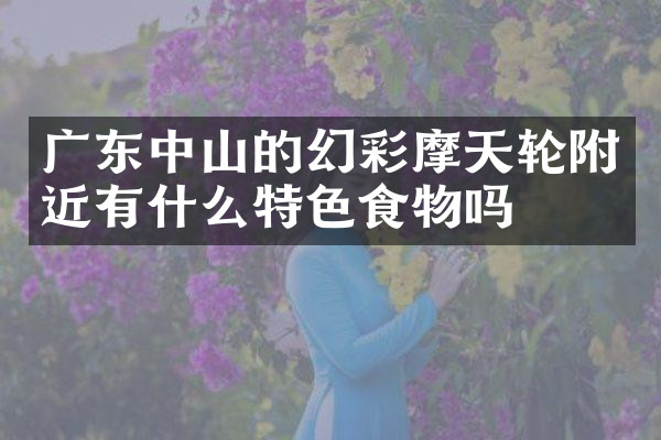 广东中山的幻彩摩天轮附近有什么特色食物吗