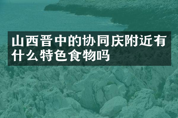 山西晋中的协同庆附近有什么特色食物吗