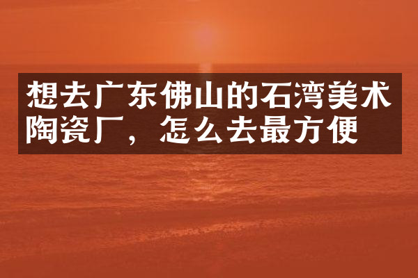 想去广东佛山的石湾美术陶瓷厂，怎么去最方便