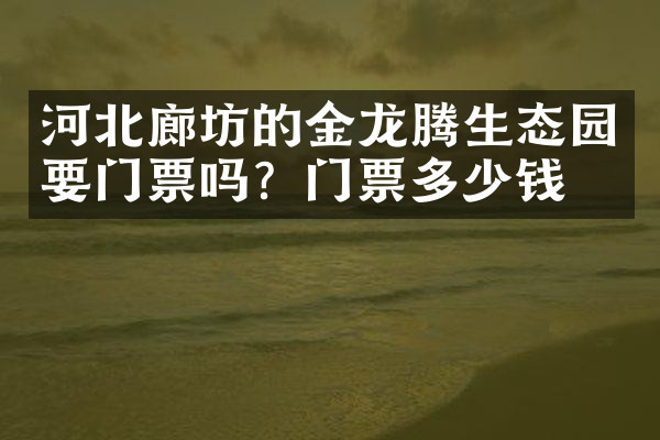 河北廊坊的金龙腾生态园要门票吗？门票多少钱？