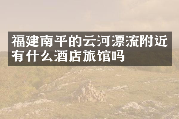 福建南平的云河漂流附近有什么酒店旅馆吗