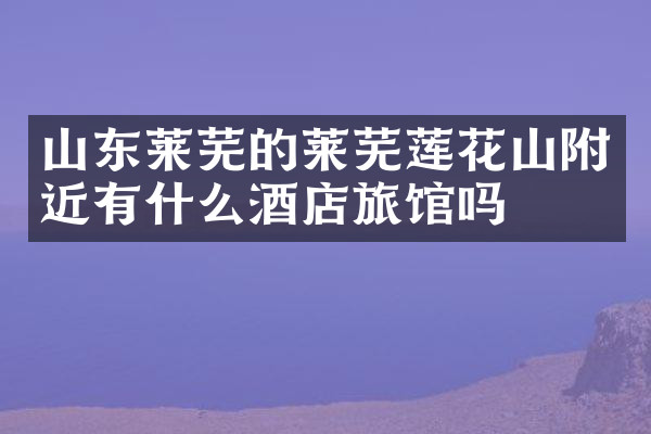 山东莱芜的莱芜莲花山附近有什么酒店旅馆吗