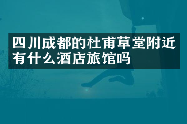 四川成都的杜甫草堂附近有什么酒店旅馆吗