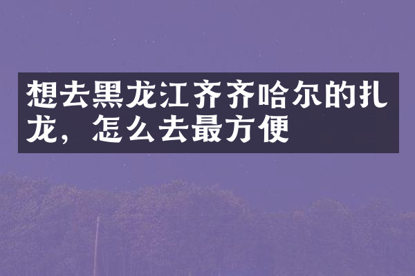 想去黑龙江齐齐哈尔的扎龙，怎么去最方便