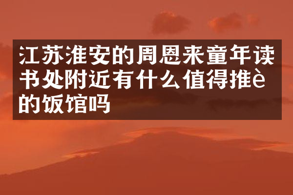 江苏淮安的周恩来童年读书处附近有什么值得推荐的饭馆吗