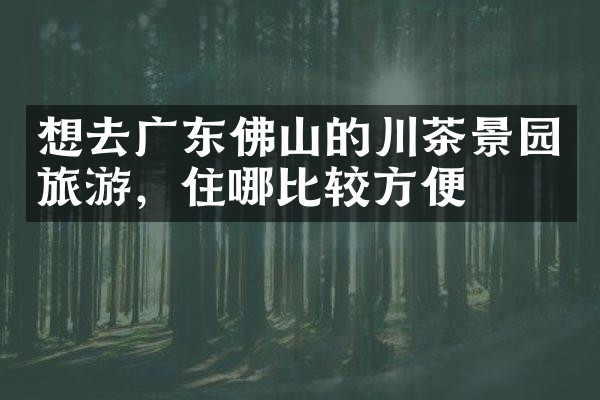 想去广东佛山的川茶景园旅游，住哪比较方便