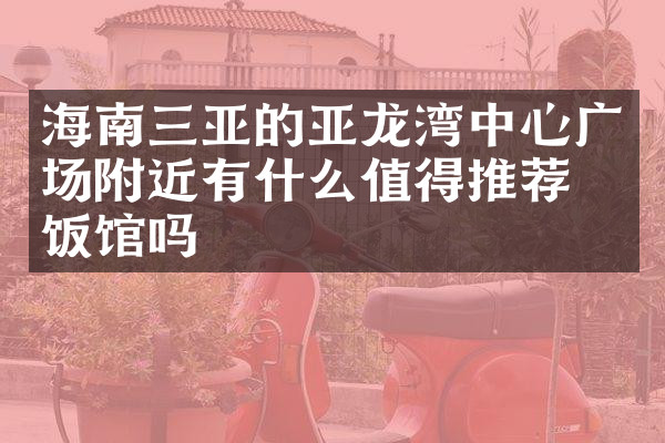 海南三亚的亚龙湾中心广场附近有什么值得推荐的饭馆吗