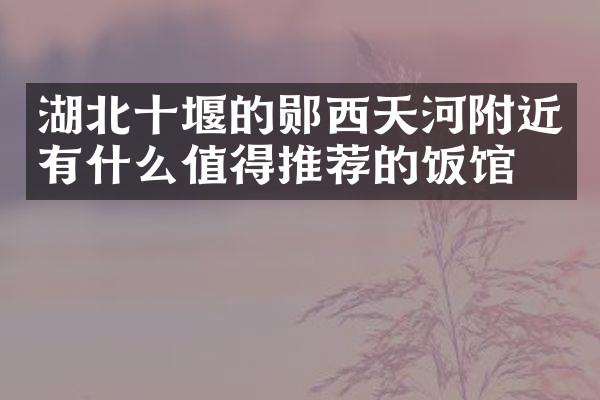湖北十堰的郧西天河附近有什么值得推荐的饭馆吗