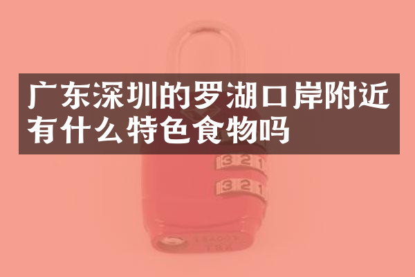 广东深圳的罗湖口岸附近有什么特色食物吗