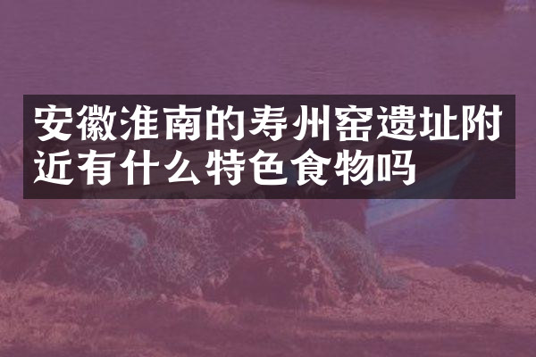 安徽淮南的寿州窑遗址附近有什么特色食物吗