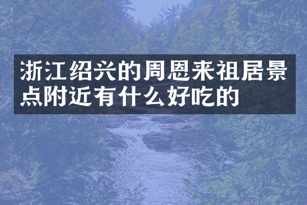 浙江绍兴的周恩来祖居景点附近有什么好吃的