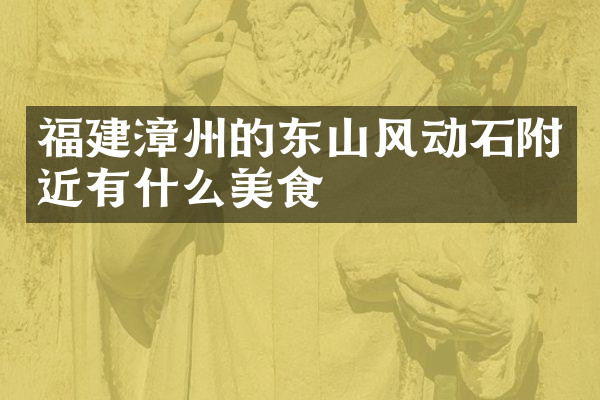 福建漳州的东山风动石附近有什么美食