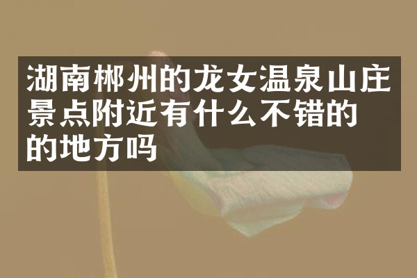 湖南郴州的龙女温泉山庄景点附近有什么不错的住的地方吗