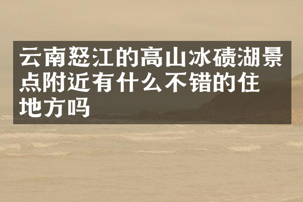 云南怒江的高山冰碛湖景点附近有什么不错的住的地方吗