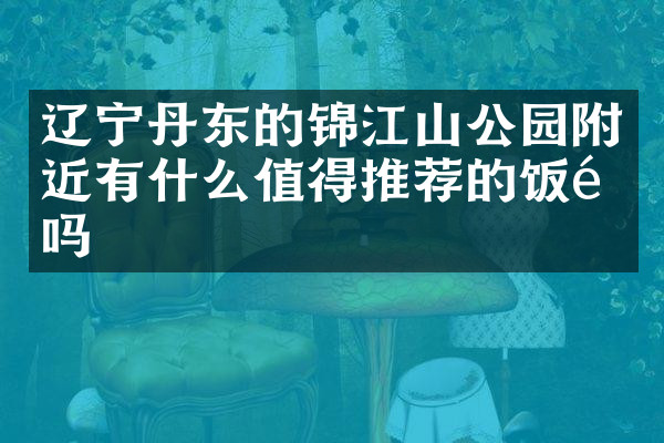 辽宁丹东的锦江山公园附近有什么值得推荐的饭馆吗