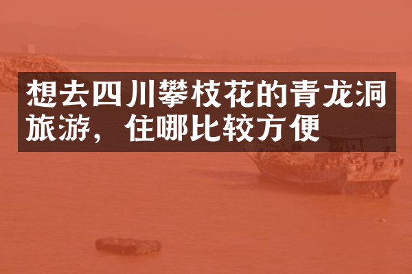 想去四川攀枝花的青龙洞旅游，住哪比较方便