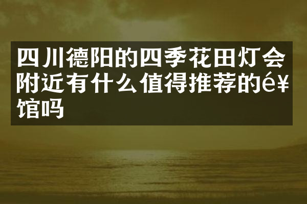 四川德阳的四季花田灯会附近有什么值得推荐的饭馆吗