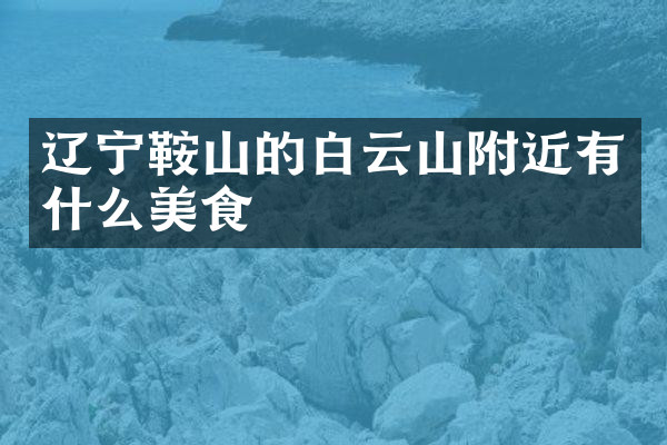 辽宁鞍山的白云山附近有什么美食