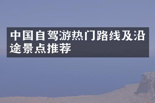 中国自驾游热门路线及沿途景点推荐
