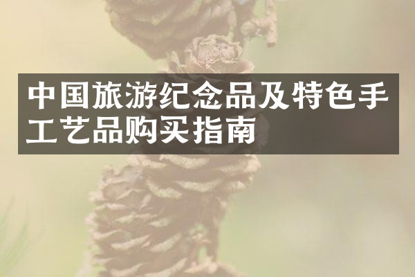 中国旅游纪念品及特色手工艺品购买指南