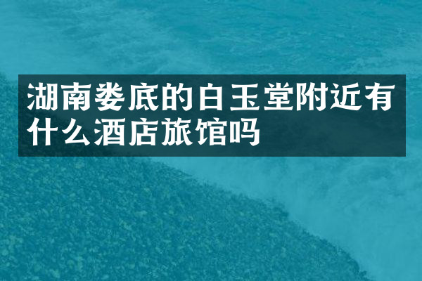 湖南娄底的白玉堂附近有什么酒店旅馆吗