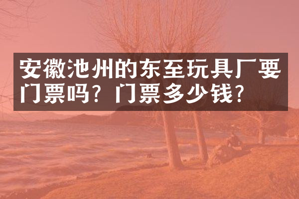 安徽池州的东至玩具厂要门票吗？门票多少钱？