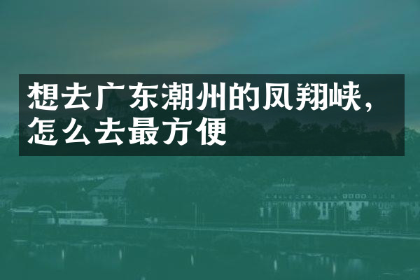 想去广东潮州的凤翔峡，怎么去最方便