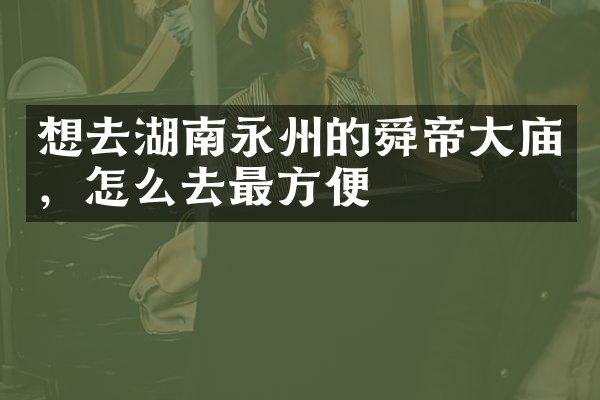想去湖南永州的舜帝大庙，怎么去最方便