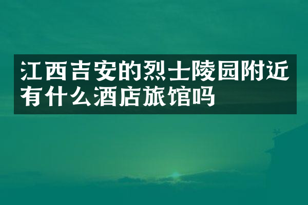 江西吉安的烈士陵园附近有什么酒店旅馆吗