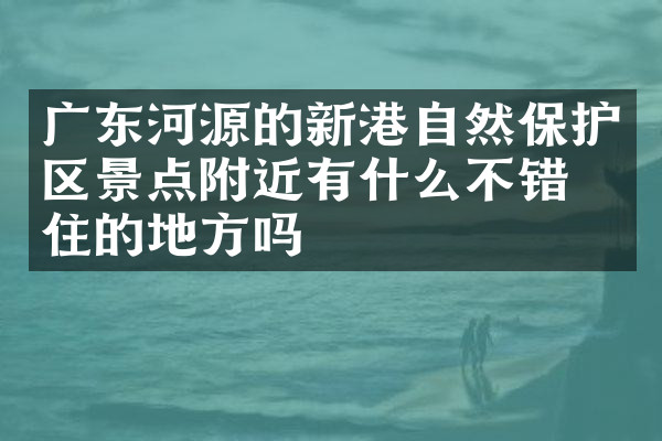广东河源的新港自然保护区景点附近有什么不错的住的地方吗