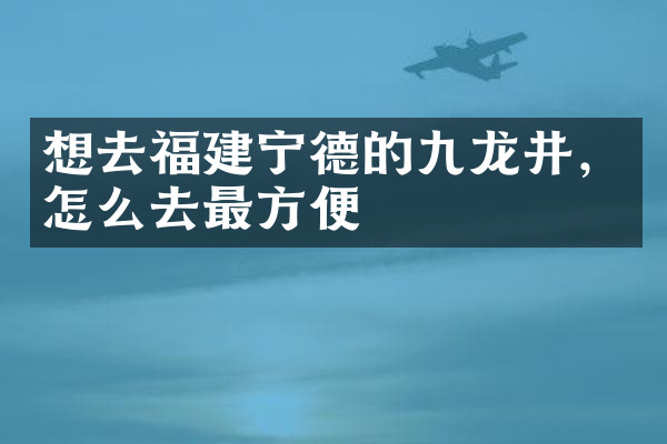 想去福建宁德的九龙井，怎么去最方便