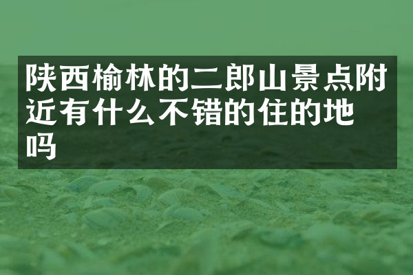 陕西榆林的二郎山景点附近有什么不错的住的地方吗
