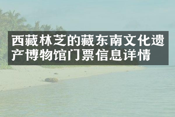 西藏林芝的藏东南文化遗产博物馆门票信息详情