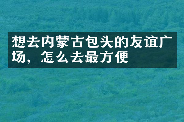 想去内蒙古包头的友谊广场，怎么去最方便