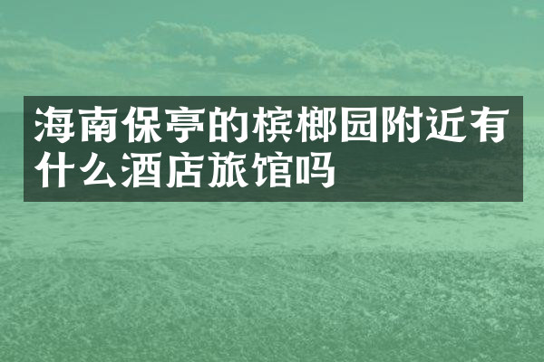 海南保亭的槟榔园附近有什么酒店旅馆吗