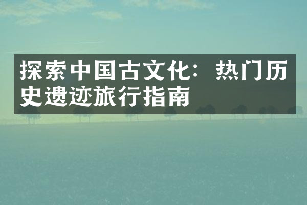 探索中国古文化：热门历史遗迹旅行指南