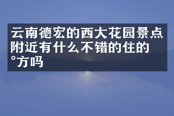 云南德宏的西大花园景点附近有什么不错的住的地方吗