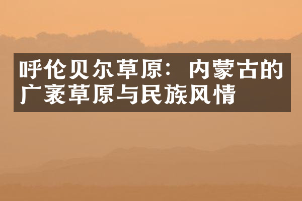 呼伦贝尔草原：内蒙古的广袤草原与民族风情
