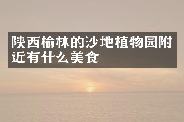 陕西榆林的沙地植物园附近有什么美食